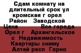 Сдам комнату на длительный срок ул кромская г орел › Район ­ Заводской › Цена ­ 5 500 - Все города, Орел г., Архангельское с. Недвижимость » Квартиры сниму   . Алтай респ.,Горно-Алтайск г.